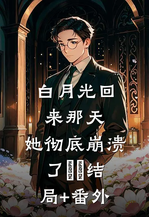 白月光回来那天，她彻底崩溃了​​结局+番外