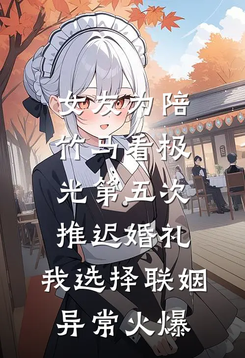 女友为陪竹马看极光第五次推迟婚礼，我选择联姻异常火爆